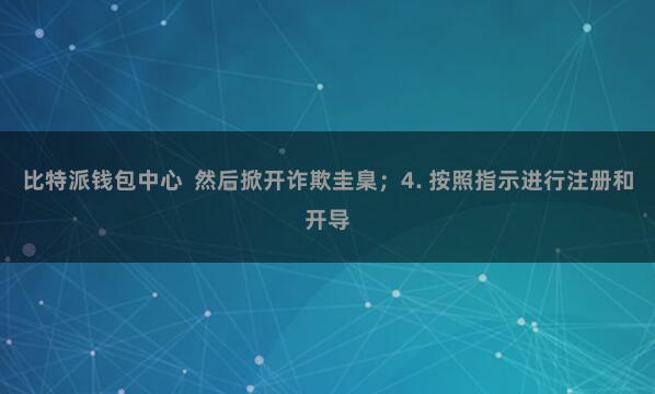 比特派钱包中心 然后掀开诈欺圭臬;4. 按照指示进行注册和开导