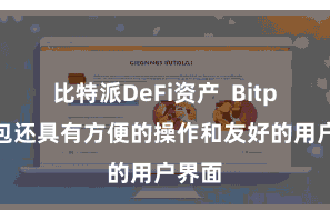 比特派DeFi资产  Bitpie钱包还具有方便的操作和友好的用户界面